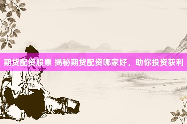 期货配资股票 揭秘期货配资哪家好，助你投资获利