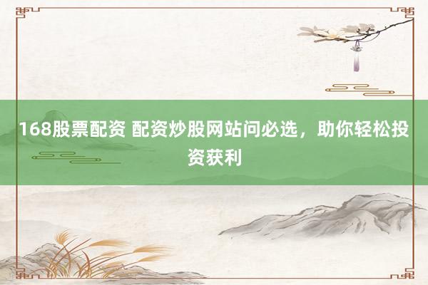168股票配资 配资炒股网站问必选，助你轻松投资获利