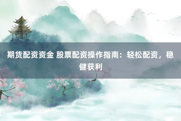 期货配资资金 股票配资操作指南：轻松配资，稳健获利