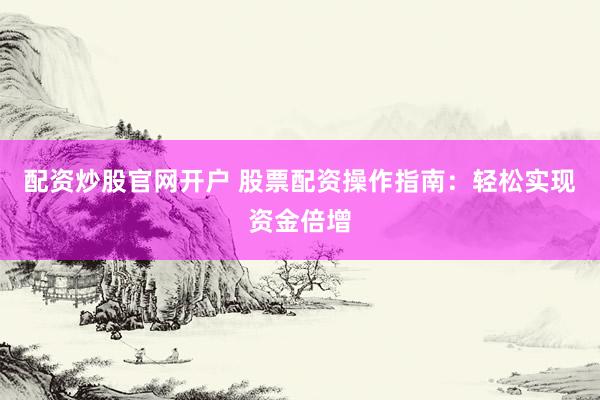 配资炒股官网开户 股票配资操作指南：轻松实现资金倍增