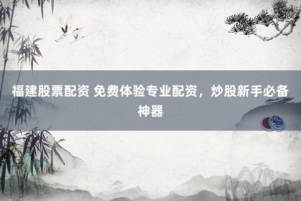 福建股票配资 免费体验专业配资，炒股新手必备神器