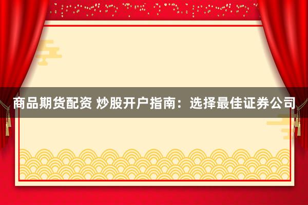 商品期货配资 炒股开户指南：选择最佳证券公司