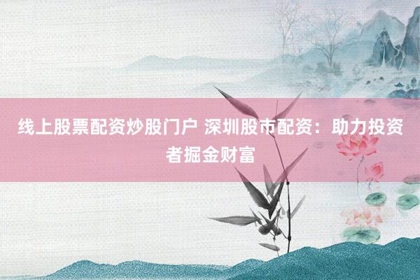 线上股票配资炒股门户 深圳股市配资：助力投资者掘金财富