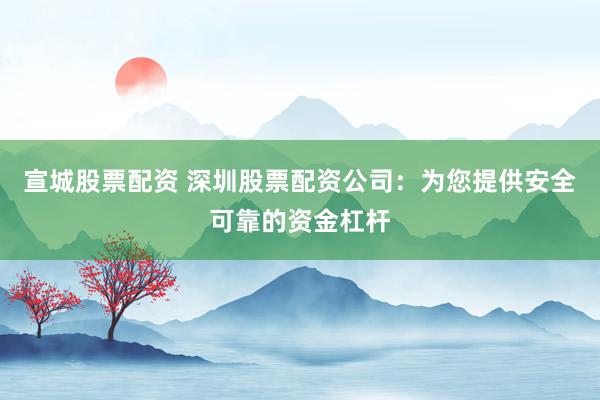 宣城股票配资 深圳股票配资公司：为您提供安全可靠的资金杠杆