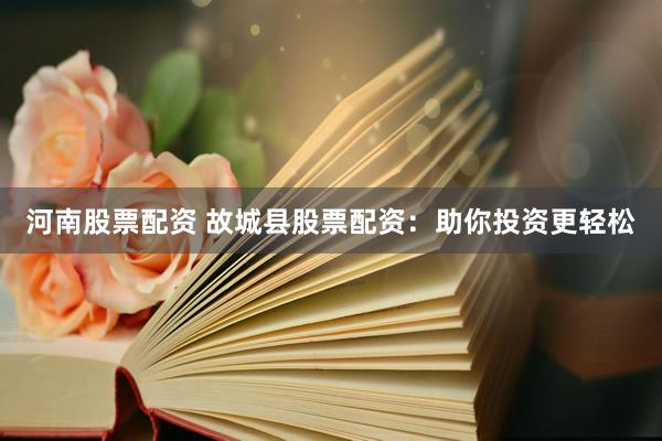 河南股票配资 故城县股票配资：助你投资更轻松