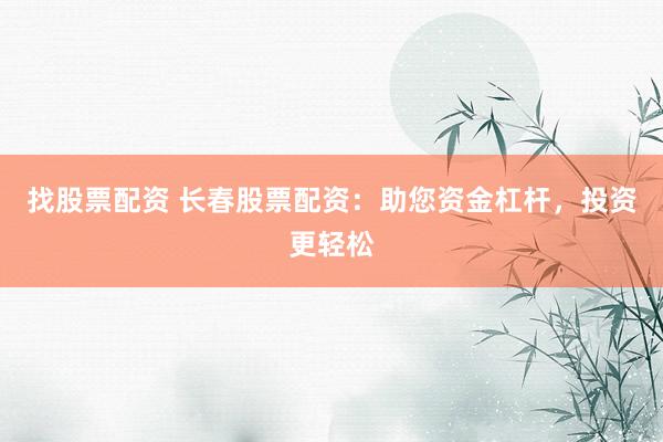 找股票配资 长春股票配资：助您资金杠杆，投资更轻松