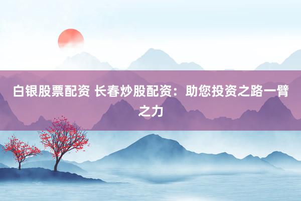 白银股票配资 长春炒股配资：助您投资之路一臂之力
