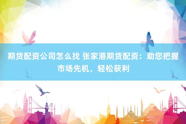 期货配资公司怎么找 张家港期货配资：助您把握市场先机，轻松获利