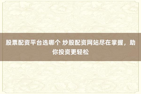股票配资平台选哪个 炒股配资网站尽在掌握，助你投资更轻松