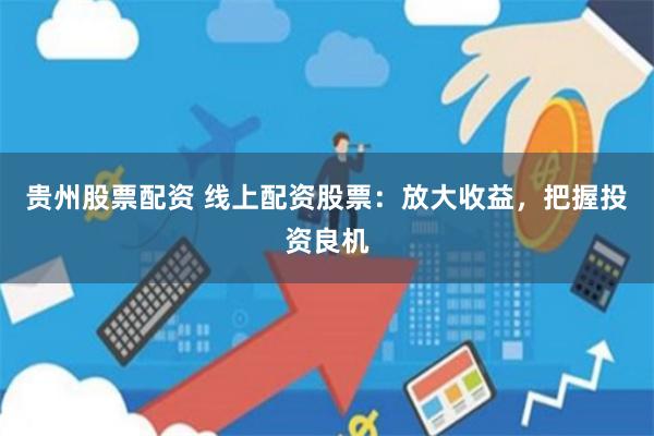 贵州股票配资 线上配资股票：放大收益，把握投资良机