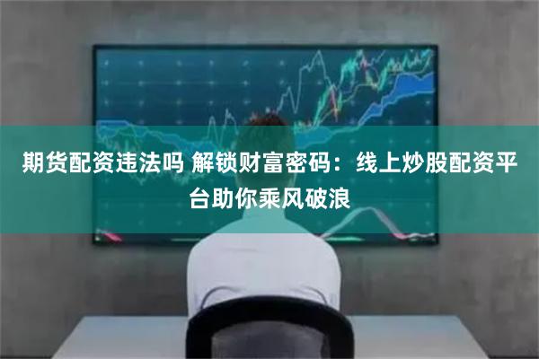 期货配资违法吗 解锁财富密码：线上炒股配资平台助你乘风破浪