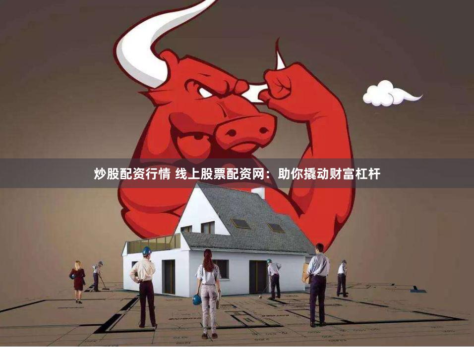 炒股配资行情 线上股票配资网：助你撬动财富杠杆