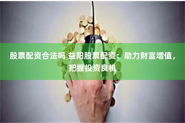 股票配资合法吗 益阳股票配资：助力财富增值，把握投资良机