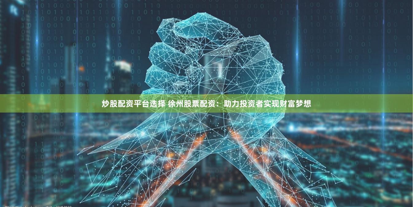 炒股配资平台选择 徐州股票配资：助力投资者实现财富梦想