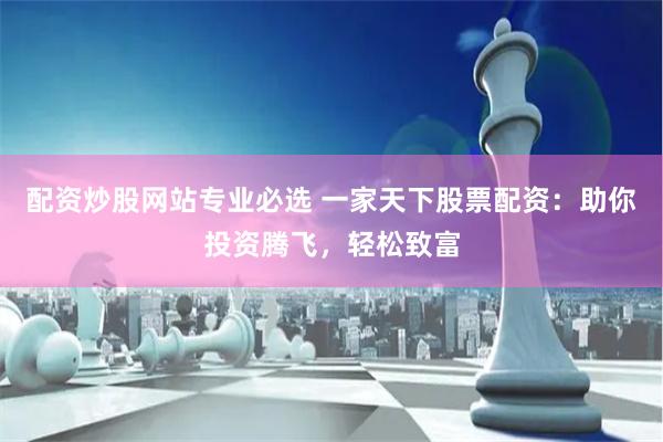 配资炒股网站专业必选 一家天下股票配资：助你投资腾飞，轻松致富