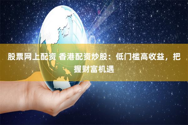 股票网上配资 香港配资炒股：低门槛高收益，把握财富机遇