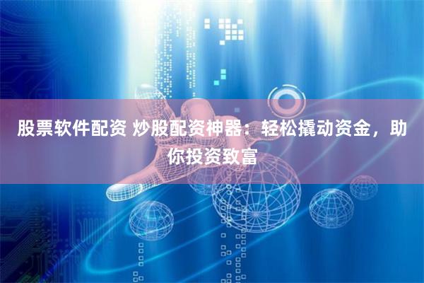 股票软件配资 炒股配资神器：轻松撬动资金，助你投资致富