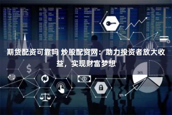 期货配资可靠吗 炒股配资网：助力投资者放大收益，实现财富梦想