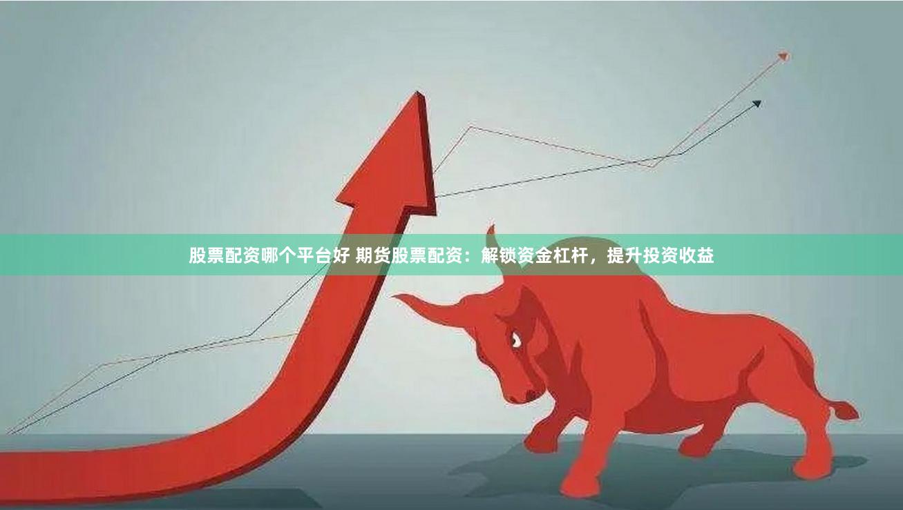 股票配资哪个平台好 期货股票配资：解锁资金杠杆，提升投资收益