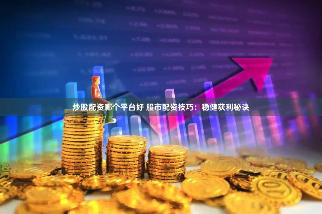 炒股配资哪个平台好 股市配资技巧：稳健获利秘诀