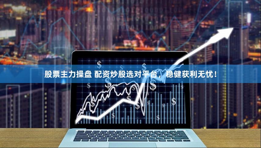 股票主力操盘 配资炒股选对平台，稳健获利无忧！