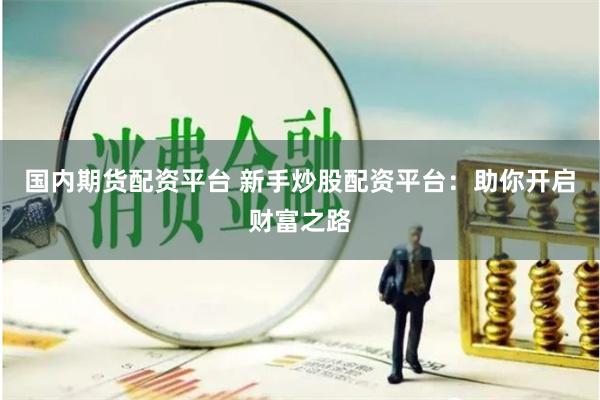 国内期货配资平台 新手炒股配资平台：助你开启财富之路
