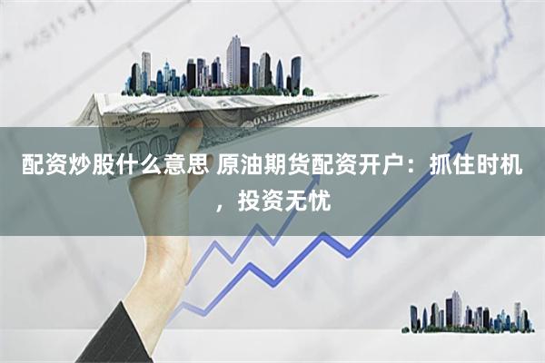 配资炒股什么意思 原油期货配资开户：抓住时机，投资无忧