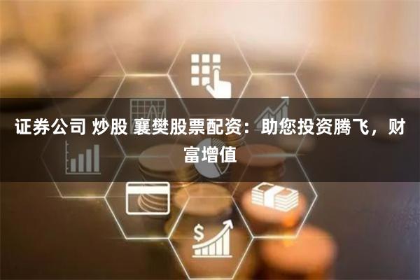 证券公司 炒股 襄樊股票配资：助您投资腾飞，财富增值
