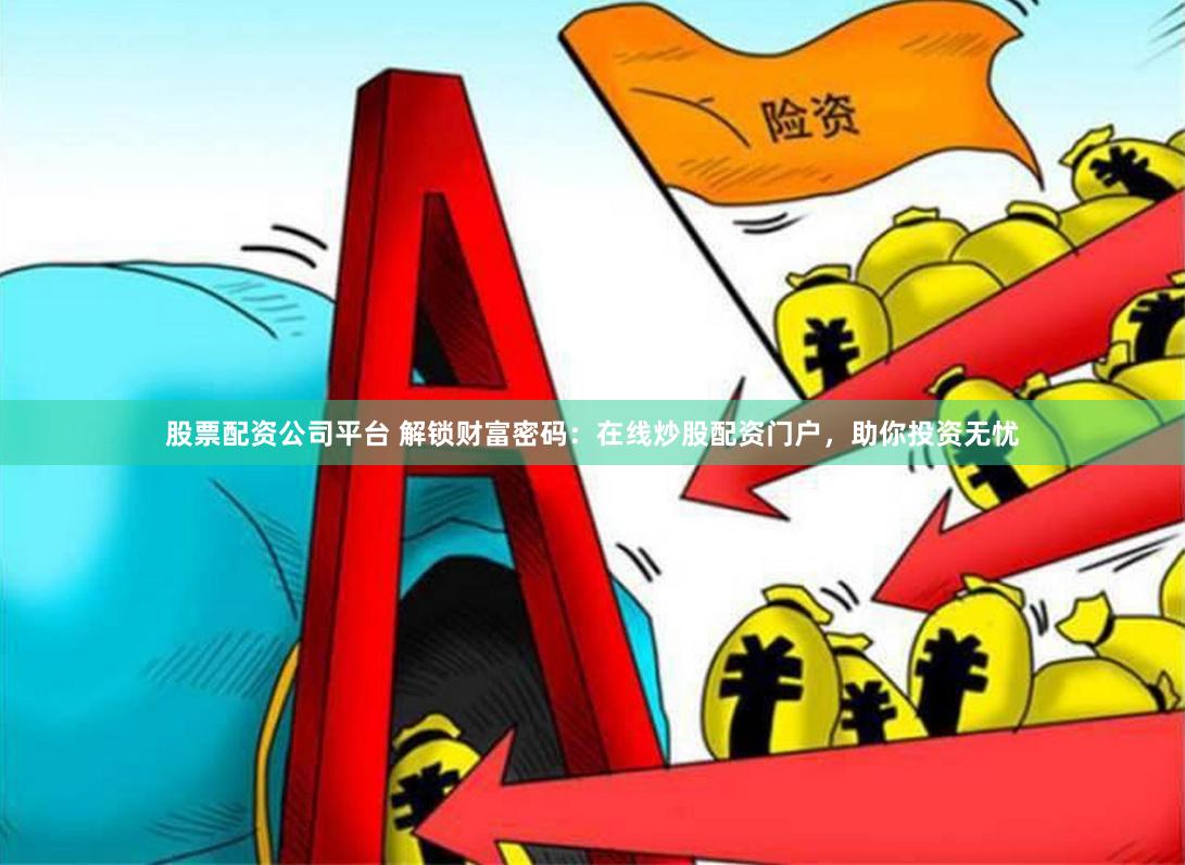 股票配资公司平台 解锁财富密码：在线炒股配资门户，助你投资无忧