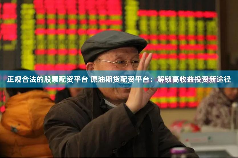 正规合法的股票配资平台 原油期货配资平台：解锁高收益投资新途径