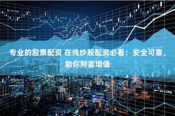 专业的股票配资 在线炒股配资必看：安全可靠，助你财富增值