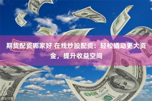 期货配资哪家好 在线炒股配资：轻松撬动更大资金，提升收益空间