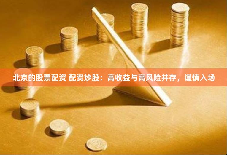 北京的股票配资 配资炒股：高收益与高风险并存，谨慎入场
