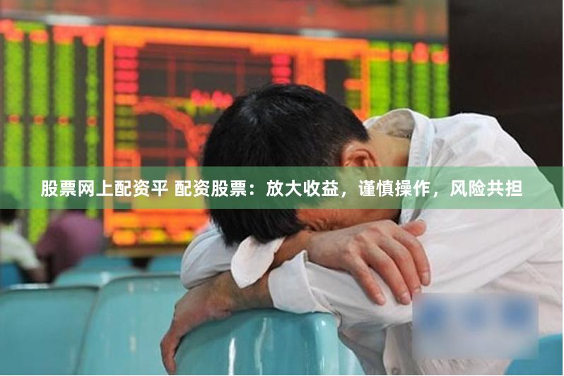 股票网上配资平 配资股票：放大收益，谨慎操作，风险共担