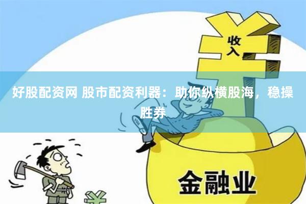好股配资网 股市配资利器：助你纵横股海，稳操胜券