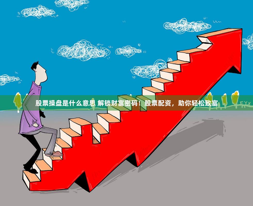 股票操盘是什么意思 解锁财富密码！股票配资，助你轻松致富