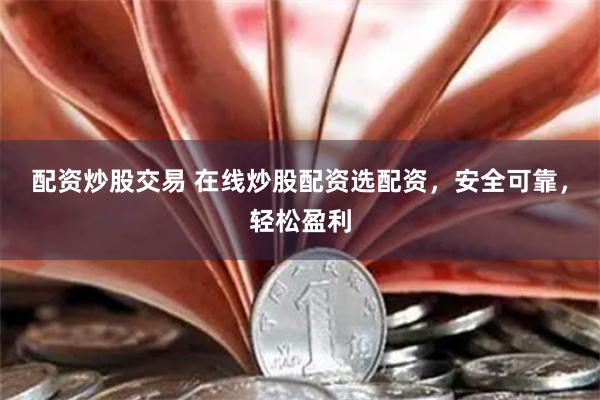 配资炒股交易 在线炒股配资选配资，安全可靠，轻松盈利