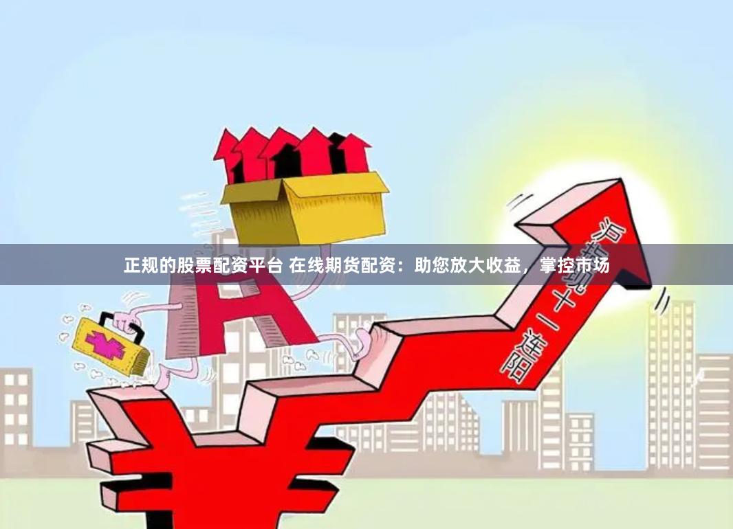 正规的股票配资平台 在线期货配资:助您放大收益,掌控市场