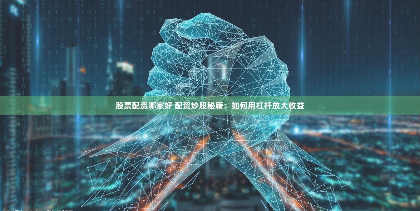 股票配资哪家好 配资炒股秘籍：如何用杠杆放大收益