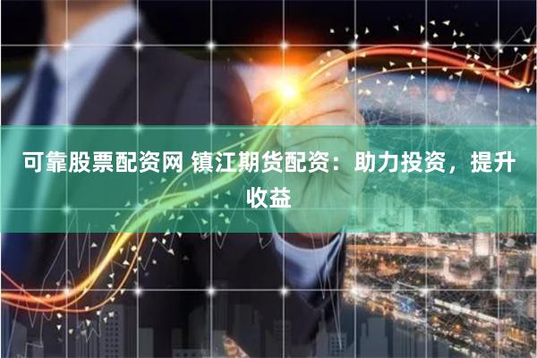 可靠股票配资网 镇江期货配资：助力投资，提升收益