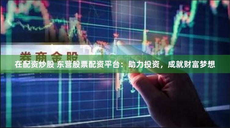 在配资炒股 东营股票配资平台：助力投资，成就财富梦想