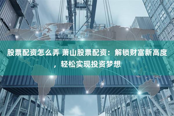 股票配资怎么弄 萧山股票配资：解锁财富新高度，轻松实现投资梦想