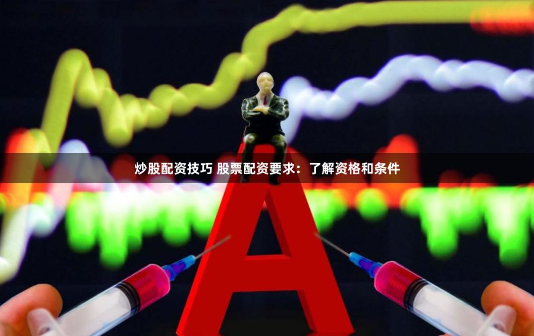 炒股配资技巧 股票配资要求：了解资格和条件
