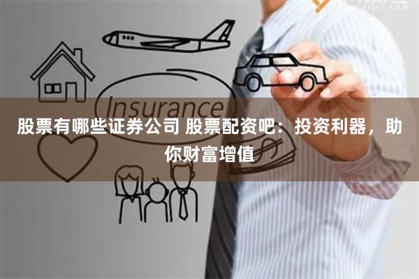 股票有哪些证券公司 股票配资吧：投资利器，助你财富增值