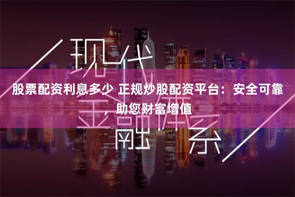 股票配资利息多少 正规炒股配资平台：安全可靠，助您财富增值