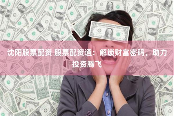 沈阳股票配资 股票配资通：解锁财富密码，助力投资腾飞