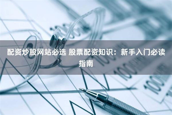 配资炒股网站必选 股票配资知识：新手入门必读指南