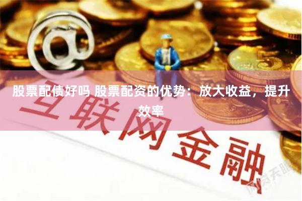 股票配债好吗 股票配资的优势：放大收益，提升效率