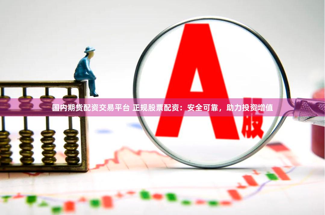国内期货配资交易平台 正规股票配资：安全可靠，助力投资增值