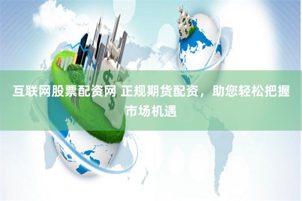 互联网股票配资网 正规期货配资，助您轻松把握市场机遇